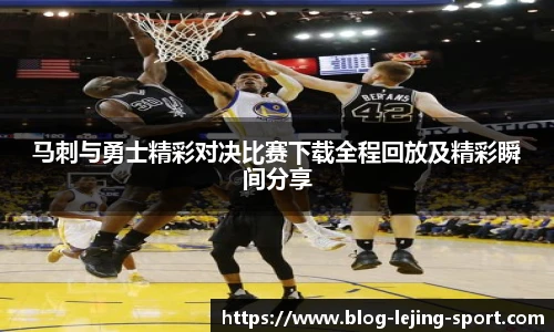 马刺与勇士精彩对决比赛下载全程回放及精彩瞬间分享