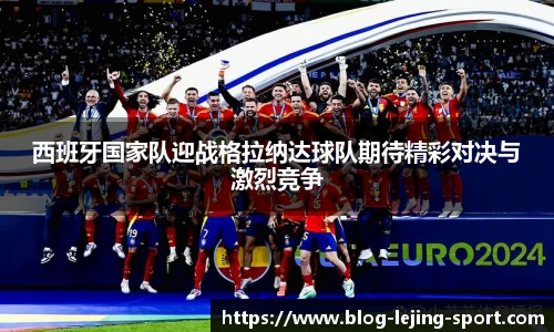 西班牙国家队迎战格拉纳达球队期待精彩对决与激烈竞争